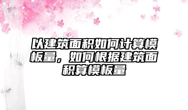 以建筑面積如何計算模板量，如何根據(jù)建筑面積算模板量