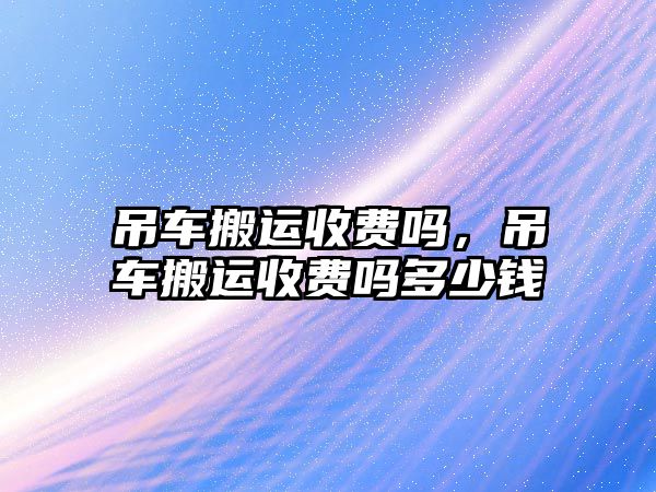 吊車搬運收費嗎，吊車搬運收費嗎多少錢