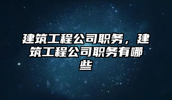 建筑工程公司職務(wù)，建筑工程公司職務(wù)有哪些