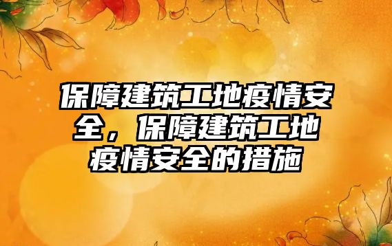 保障建筑工地疫情安全，保障建筑工地疫情安全的措施