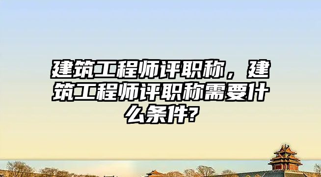 建筑工程師評職稱，建筑工程師評職稱需要什么條件?