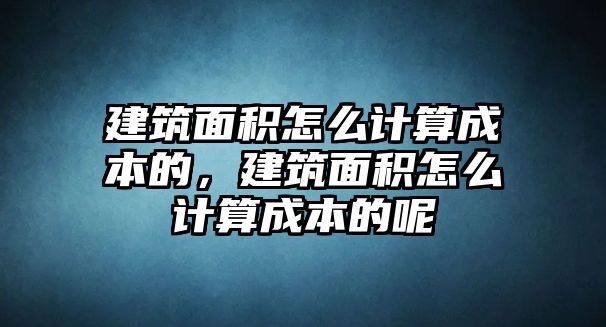 建筑面積怎么計算成本的，建筑面積怎么計算成本的呢