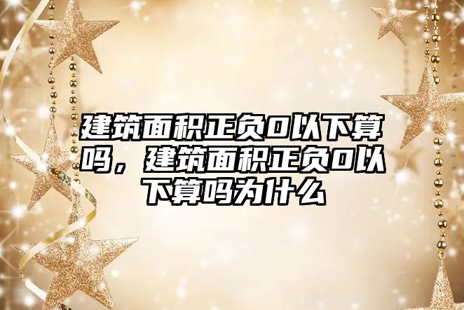 建筑面積正負(fù)0以下算嗎，建筑面積正負(fù)0以下算嗎為什么