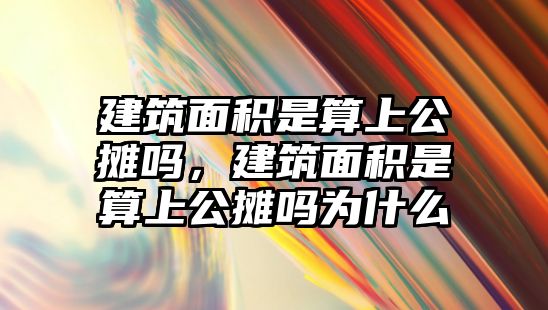 建筑面積是算上公攤嗎，建筑面積是算上公攤嗎為什么