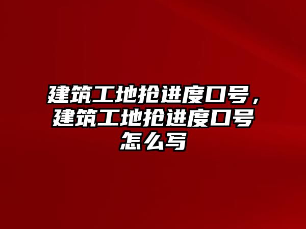 建筑工地搶進度口號，建筑工地搶進度口號怎么寫