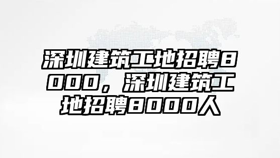 深圳建筑工地招聘8000，深圳建筑工地招聘8000人