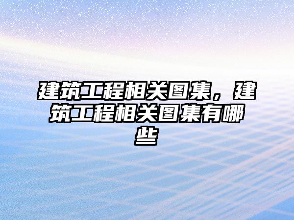 建筑工程相關圖集，建筑工程相關圖集有哪些