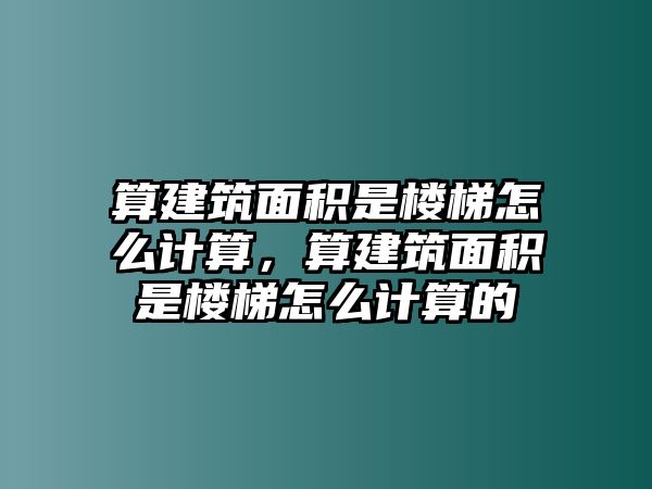 算建筑面積是樓梯怎么計算，算建筑面積是樓梯怎么計算的