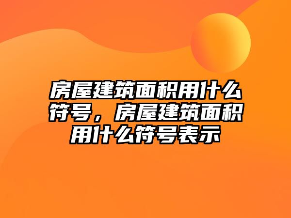 房屋建筑面積用什么符號，房屋建筑面積用什么符號表示