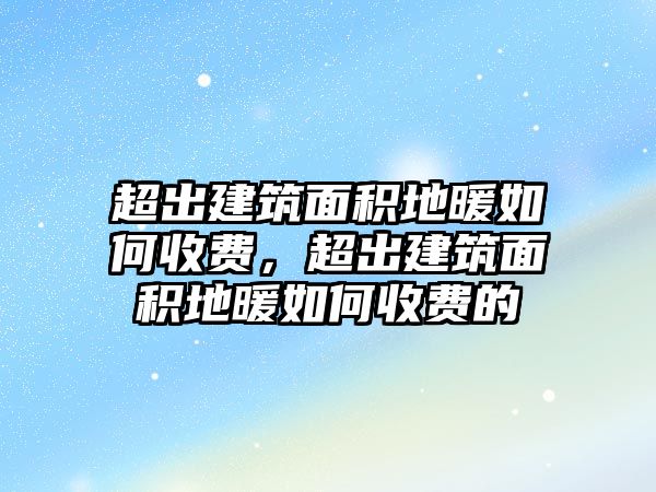 超出建筑面積地暖如何收費，超出建筑面積地暖如何收費的