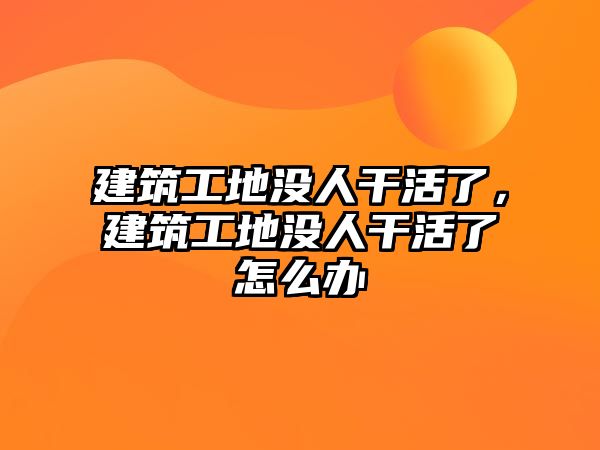 建筑工地沒人干活了，建筑工地沒人干活了怎么辦