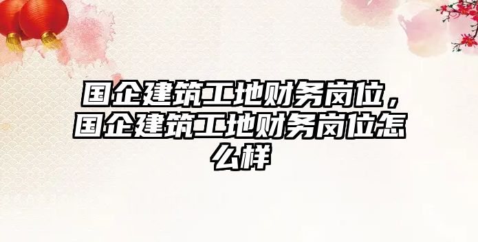 國企建筑工地財(cái)務(wù)崗位，國企建筑工地財(cái)務(wù)崗位怎么樣