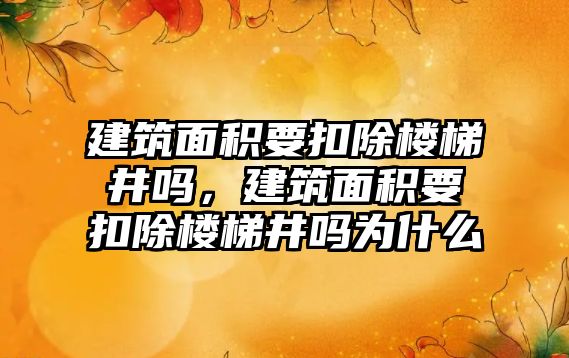 建筑面積要扣除樓梯井嗎，建筑面積要扣除樓梯井嗎為什么