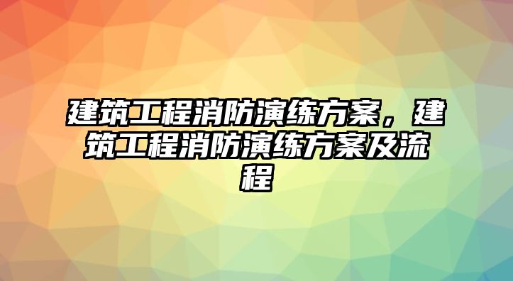 建筑工程消防演練方案，建筑工程消防演練方案及流程