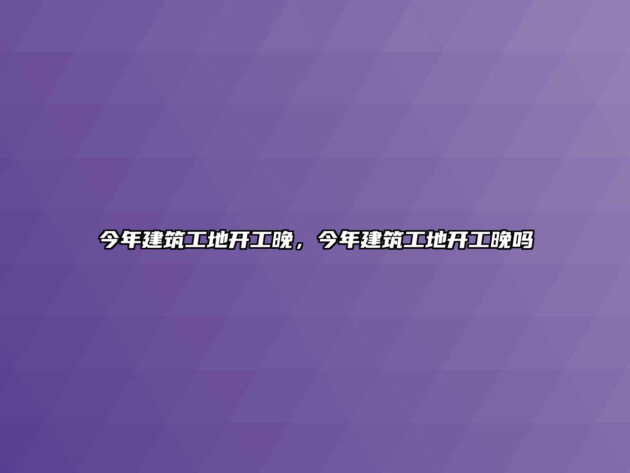 今年建筑工地開工晚，今年建筑工地開工晚嗎