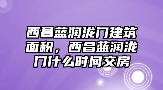 西昌藍(lán)潤瀧門建筑面積，西昌藍(lán)潤瀧門什么時(shí)間交房