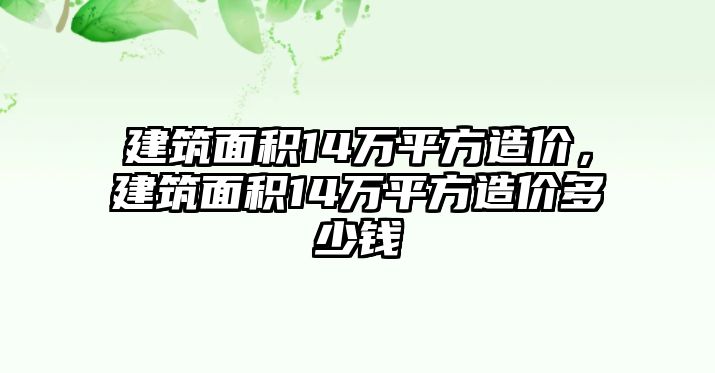 建筑面積14萬平方造價，建筑面積14萬平方造價多少錢