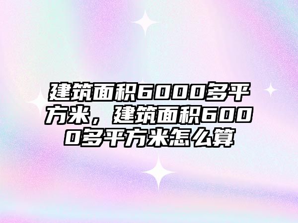 建筑面積6000多平方米，建筑面積6000多平方米怎么算