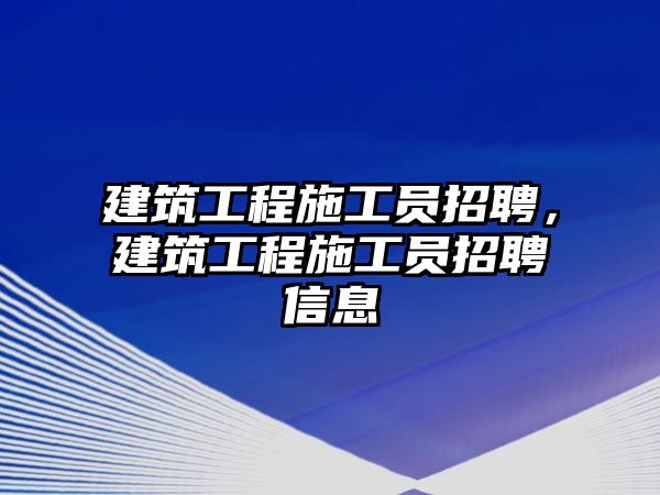 建筑工程施工員招聘，建筑工程施工員招聘信息