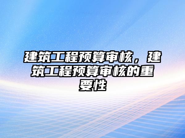 建筑工程預算審核，建筑工程預算審核的重要性