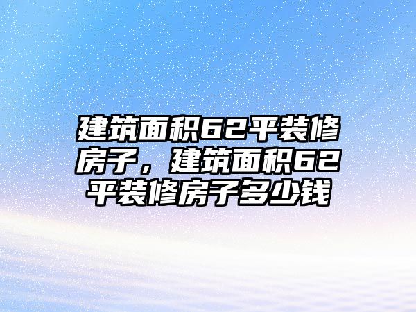 建筑面積62平裝修房子，建筑面積62平裝修房子多少錢