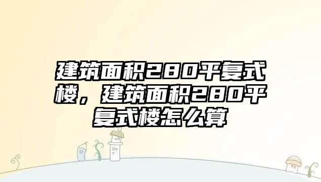 建筑面積280平復(fù)式樓，建筑面積280平復(fù)式樓怎么算