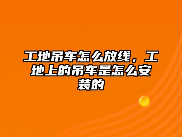 工地吊車怎么放線，工地上的吊車是怎么安裝的