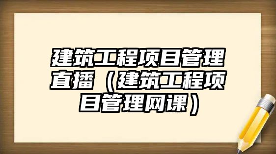 建筑工程項目管理直播（建筑工程項目管理網(wǎng)課）