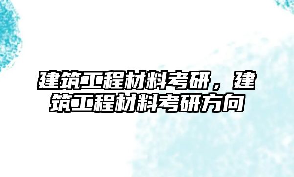 建筑工程材料考研，建筑工程材料考研方向