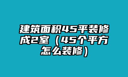 建筑面積45平裝修成2室（45個平方怎么裝修）