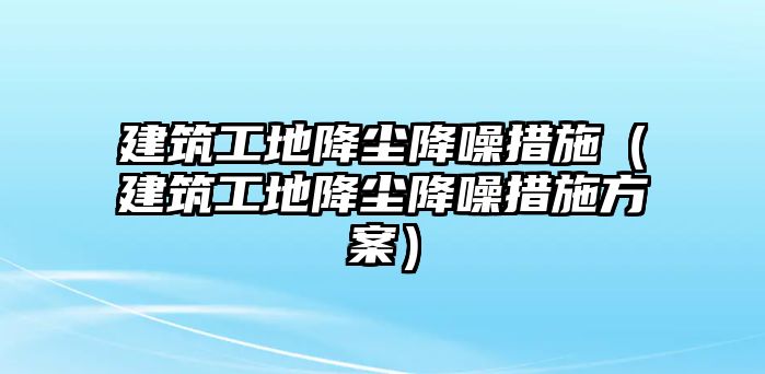 建筑工地降塵降噪措施（建筑工地降塵降噪措施方案）