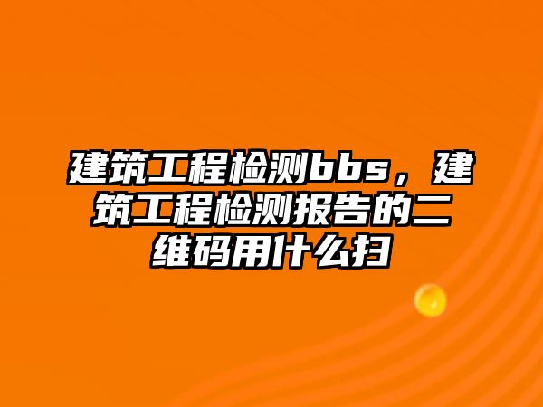 建筑工程檢測(cè)bbs，建筑工程檢測(cè)報(bào)告的二維碼用什么掃