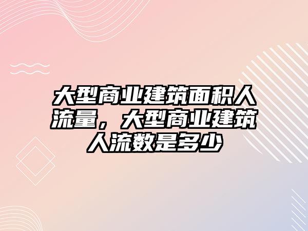 大型商業(yè)建筑面積人流量，大型商業(yè)建筑人流數(shù)是多少