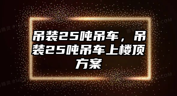 吊裝25噸吊車，吊裝25噸吊車上樓頂方案