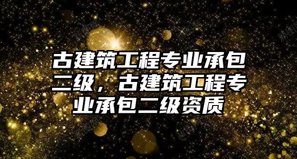 古建筑工程專業(yè)承包二級，古建筑工程專業(yè)承包二級資質(zhì)