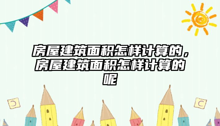 房屋建筑面積怎樣計(jì)算的，房屋建筑面積怎樣計(jì)算的呢