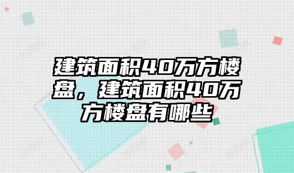 建筑面積40萬(wàn)方樓盤，建筑面積40萬(wàn)方樓盤有哪些