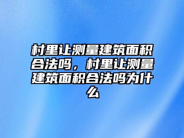 村里讓測量建筑面積合法嗎，村里讓測量建筑面積合法嗎為什么