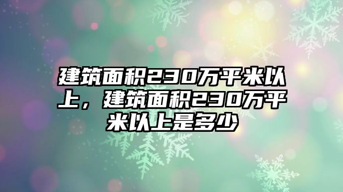 建筑面積230萬平米以上，建筑面積230萬平米以上是多少