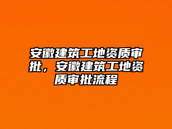 安徽建筑工地資質審批，安徽建筑工地資質審批流程