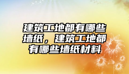 建筑工地都有哪些墻紙，建筑工地都有哪些墻紙材料