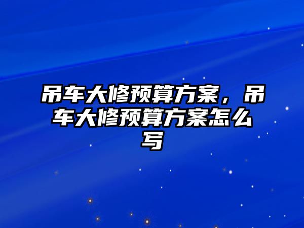 吊車大修預(yù)算方案，吊車大修預(yù)算方案怎么寫