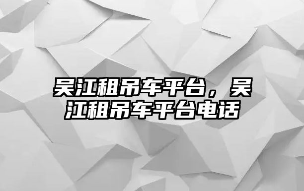 吳江租吊車平臺(tái)，吳江租吊車平臺(tái)電話