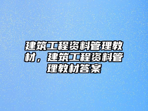 建筑工程資料管理教材，建筑工程資料管理教材答案