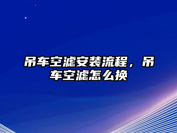 吊車空濾安裝流程，吊車空濾怎么換