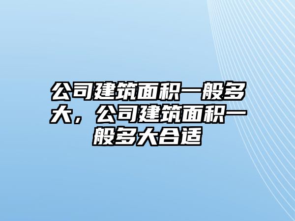 公司建筑面積一般多大，公司建筑面積一般多大合適