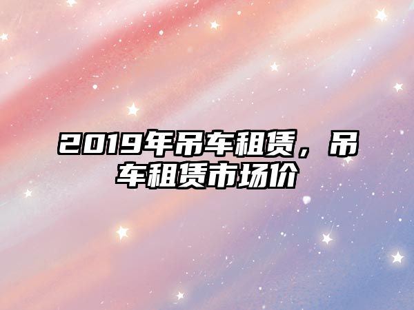 2019年吊車租賃，吊車租賃市場價