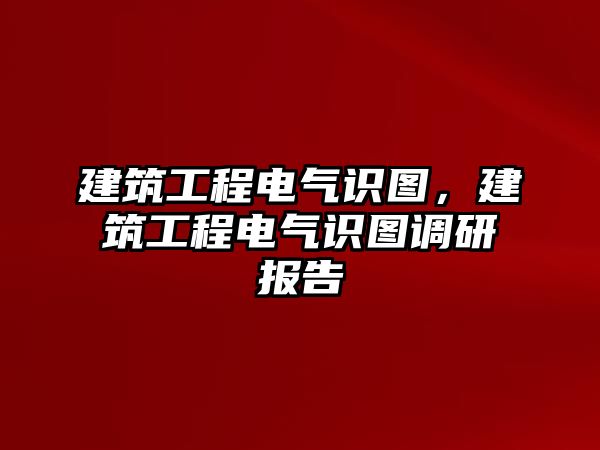 建筑工程電氣識(shí)圖，建筑工程電氣識(shí)圖調(diào)研報(bào)告