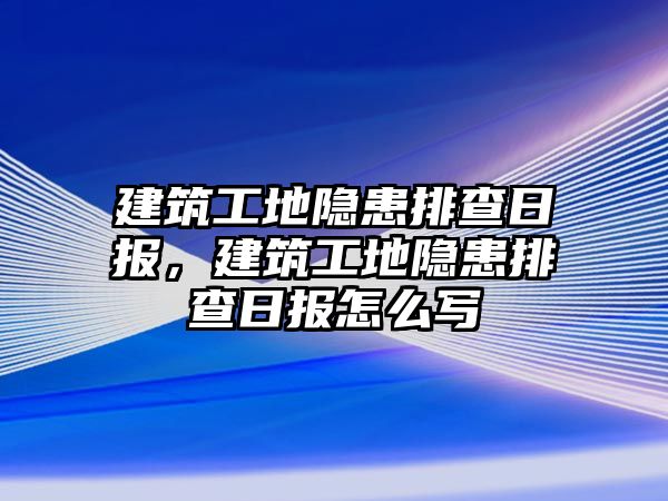 建筑工地隱患排查日報，建筑工地隱患排查日報怎么寫