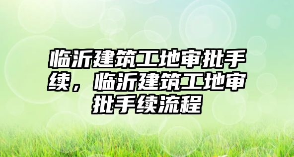 臨沂建筑工地審批手續(xù)，臨沂建筑工地審批手續(xù)流程